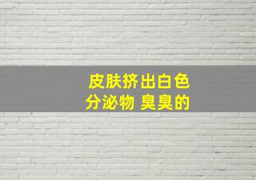 皮肤挤出白色分泌物 臭臭的